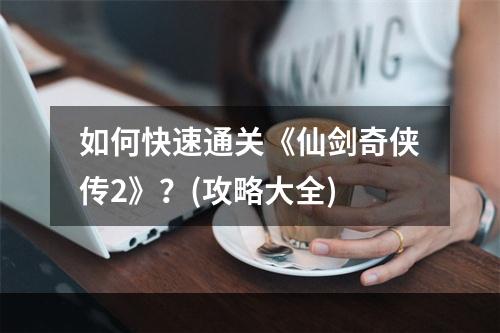 如何快速通关《仙剑奇侠传2》？(攻略大全)