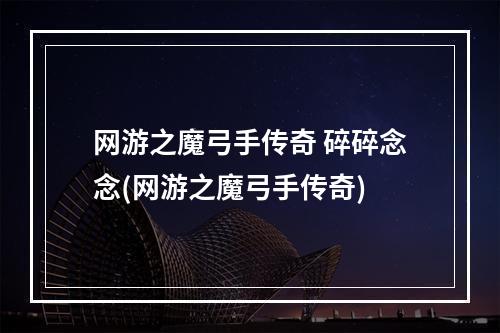 网游之魔弓手传奇 碎碎念念(网游之魔弓手传奇)