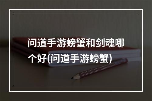 问道手游螃蟹和剑魂哪个好(问道手游螃蟹)