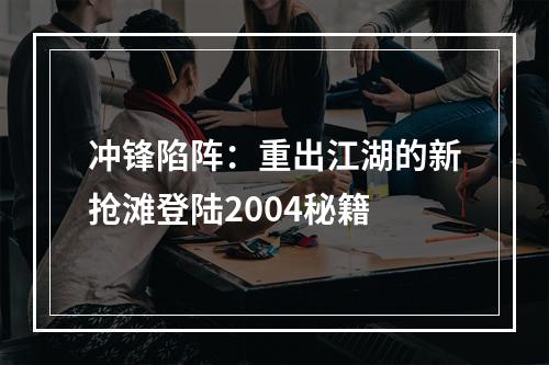 冲锋陷阵：重出江湖的新抢滩登陆2004秘籍