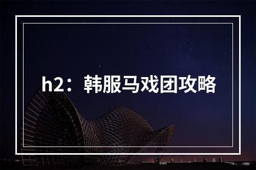 h2：韩服马戏团攻略