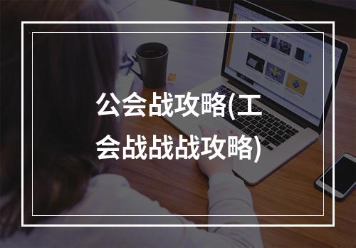 公会战攻略(工会战战战攻略)