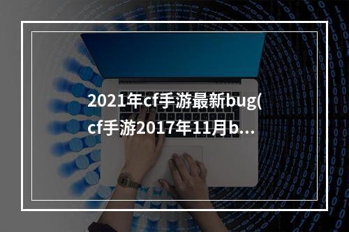 2021年cf手游最新bug(cf手游2017年11月bug)