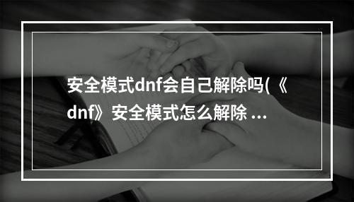 安全模式dnf会自己解除吗(《dnf》安全模式怎么解除 安全模式解除教程 )