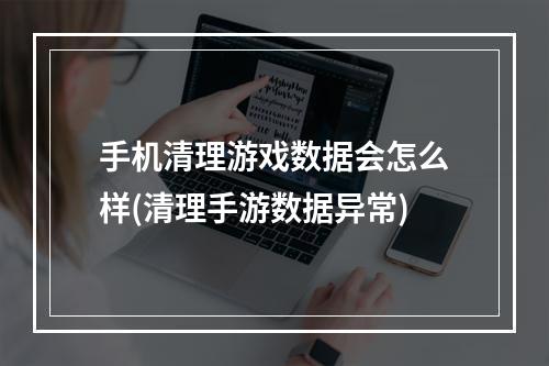 手机清理游戏数据会怎么样(清理手游数据异常)