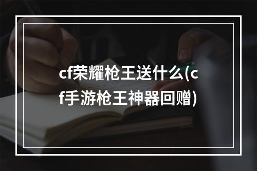 cf荣耀枪王送什么(cf手游枪王神器回赠)