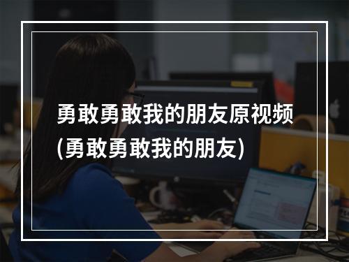 勇敢勇敢我的朋友原视频(勇敢勇敢我的朋友)