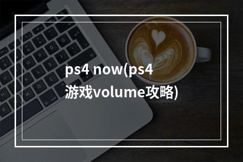 ps4 now(ps4游戏volume攻略)