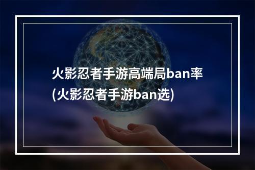 火影忍者手游高端局ban率(火影忍者手游ban选)