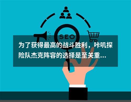 为了获得最高的战斗胜利，咔叽探险队杰克阵容的选择是至关重要的。在海盗杰克这个游戏中，选择正确的队伍，不仅可以保证你的胜率，还可以使你更深入地探索这个神秘的海洋世