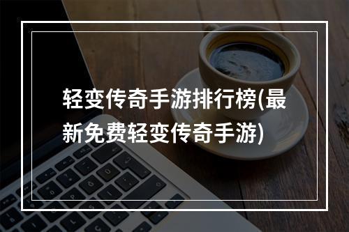 轻变传奇手游排行榜(最新免费轻变传奇手游)