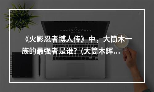 《火影忍者博人传》中，大筒木一族的最强者是谁？(大筒木辉夜姬)