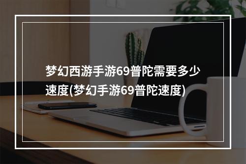 梦幻西游手游69普陀需要多少速度(梦幻手游69普陀速度)