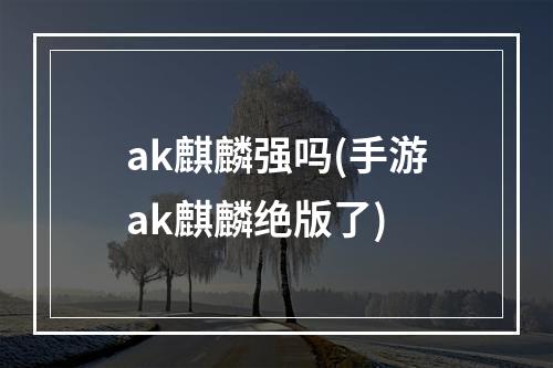 ak麒麟强吗(手游ak麒麟绝版了)