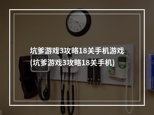 坑爹游戏3攻略18关手机游戏(坑爹游戏3攻略18关手机)