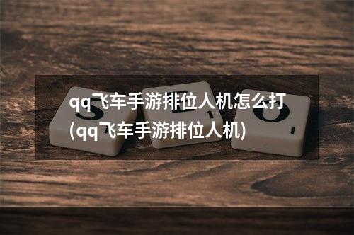 qq飞车手游排位人机怎么打(qq飞车手游排位人机)