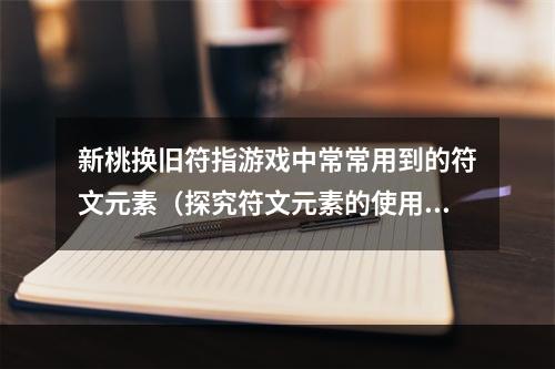 新桃换旧符指游戏中常常用到的符文元素（探究符文元素的使用方法）