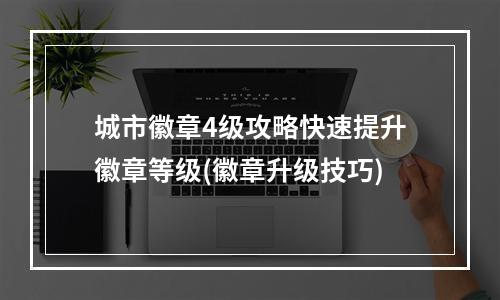 城市徽章4级攻略快速提升徽章等级(徽章升级技巧)