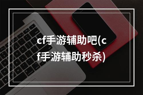 cf手游辅助吧(cf手游辅助秒杀)