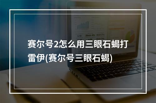 赛尔号2怎么用三眼石蝎打雷伊(赛尔号三眼石蝎)