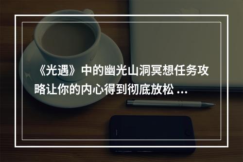 《光遇》中的幽光山洞冥想任务攻略让你的内心得到彻底放松 (2探索幽光山洞的秘密)(探索幽光山洞的秘密))