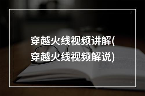 穿越火线视频讲解(穿越火线视频解说)