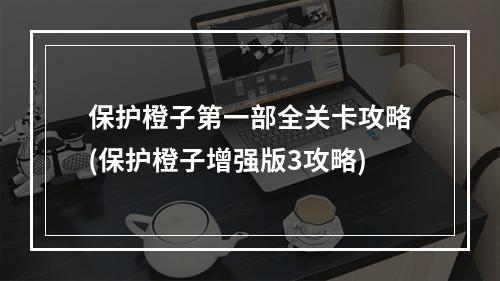 保护橙子第一部全关卡攻略(保护橙子增强版3攻略)