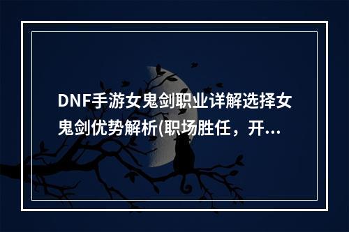 DNF手游女鬼剑职业详解选择女鬼剑优势解析(职场胜任，开荒无忧)(女鬼剑是否适合初学者，DNF手游女鬼剑职业选择指南(成长性好，技能丰富))