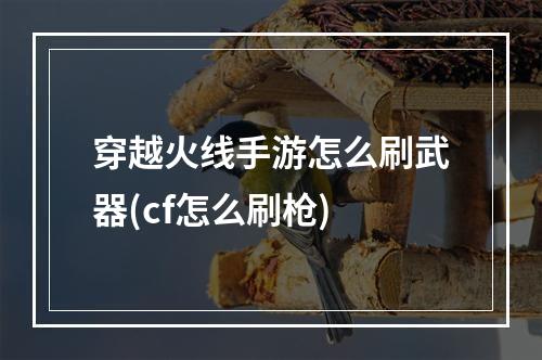 穿越火线手游怎么刷武器(cf怎么刷枪)