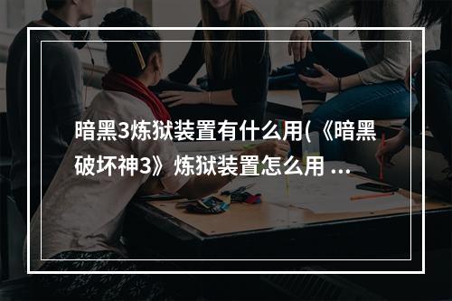 暗黑3炼狱装置有什么用(《暗黑破坏神3》炼狱装置怎么用 炼狱装置用法攻略  )