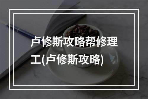 卢修斯攻略帮修理工(卢修斯攻略)