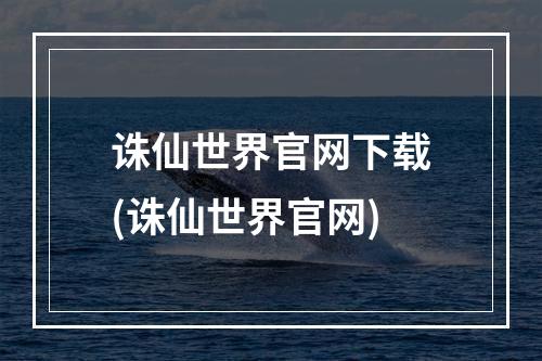 诛仙世界官网下载(诛仙世界官网)