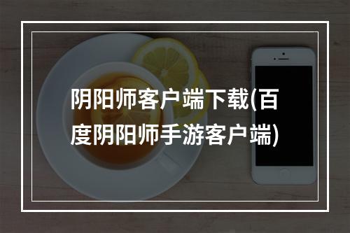 阴阳师客户端下载(百度阴阳师手游客户端)