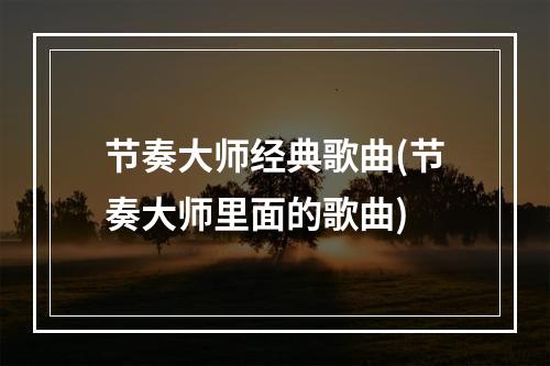 节奏大师经典歌曲(节奏大师里面的歌曲)