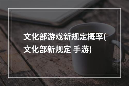 文化部游戏新规定概率(文化部新规定 手游)