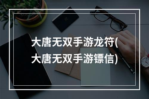 大唐无双手游龙符(大唐无双手游镖信)