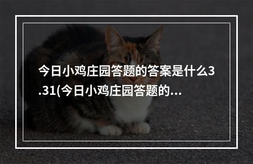 今日小鸡庄园答题的答案是什么3.31(今日小鸡庄园答题的答案2021年1月13日 今日小鸡庄园)