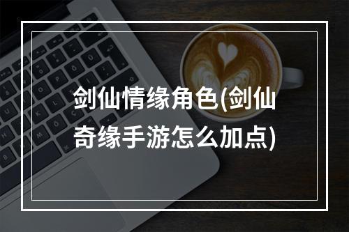 剑仙情缘角色(剑仙奇缘手游怎么加点)