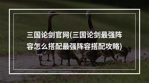 三国论剑官网(三国论剑最强阵容怎么搭配最强阵容搭配攻略)