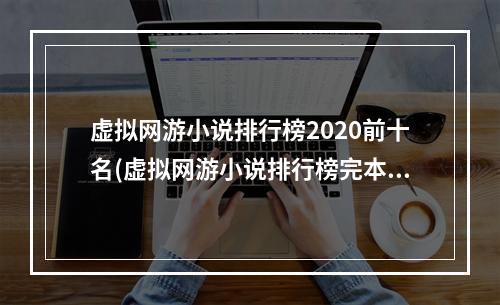 虚拟网游小说排行榜2020前十名(虚拟网游小说排行榜完本小说)