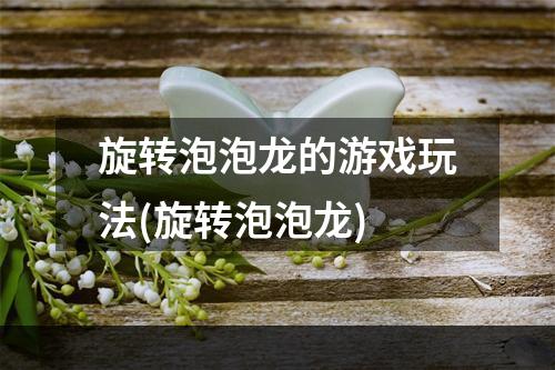 旋转泡泡龙的游戏玩法(旋转泡泡龙)