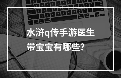 水浒q传手游医生带宝宝有哪些？