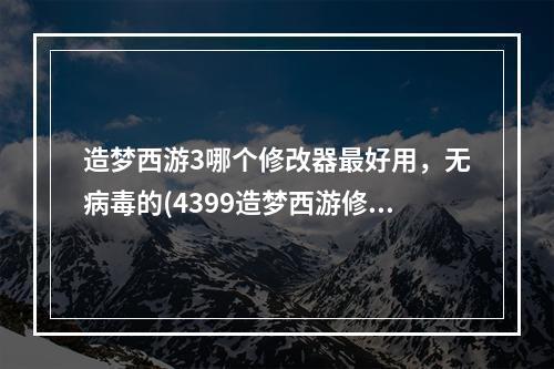 造梦西游3哪个修改器最好用，无病毒的(4399造梦西游修改器)