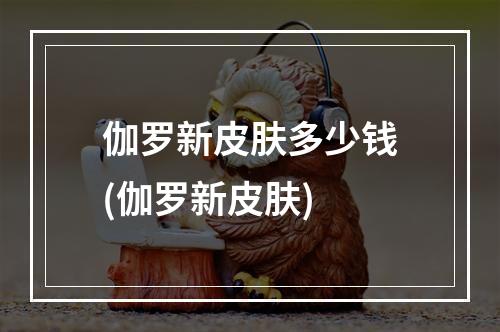 伽罗新皮肤多少钱(伽罗新皮肤)