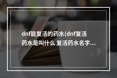 dnf能复活的药水(dnf复活药水是叫什么 复活药水名字 复活 )