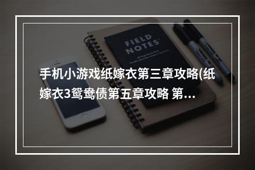 手机小游戏纸嫁衣第三章攻略(纸嫁衣3鸳鸯债第五章攻略 第五章全流程图文攻略)