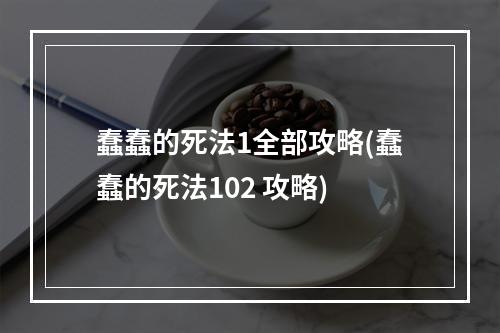 蠢蠢的死法1全部攻略(蠢蠢的死法102 攻略)