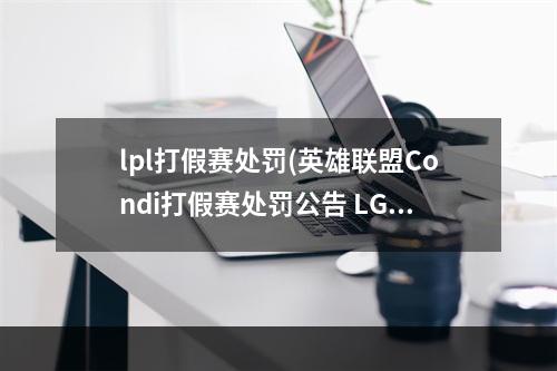 lpl打假赛处罚(英雄联盟Condi打假赛处罚公告 LGD电子竞技俱乐部违规)