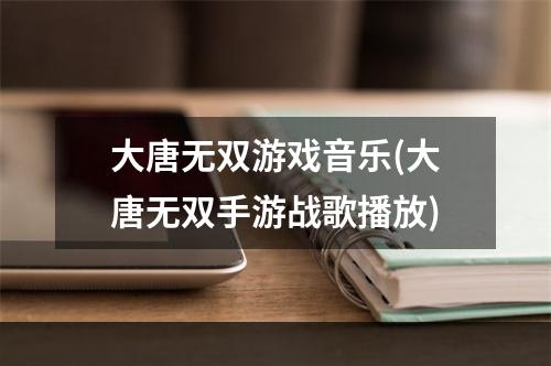 大唐无双游戏音乐(大唐无双手游战歌播放)