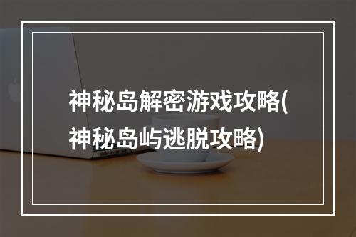 神秘岛解密游戏攻略(神秘岛屿逃脱攻略)